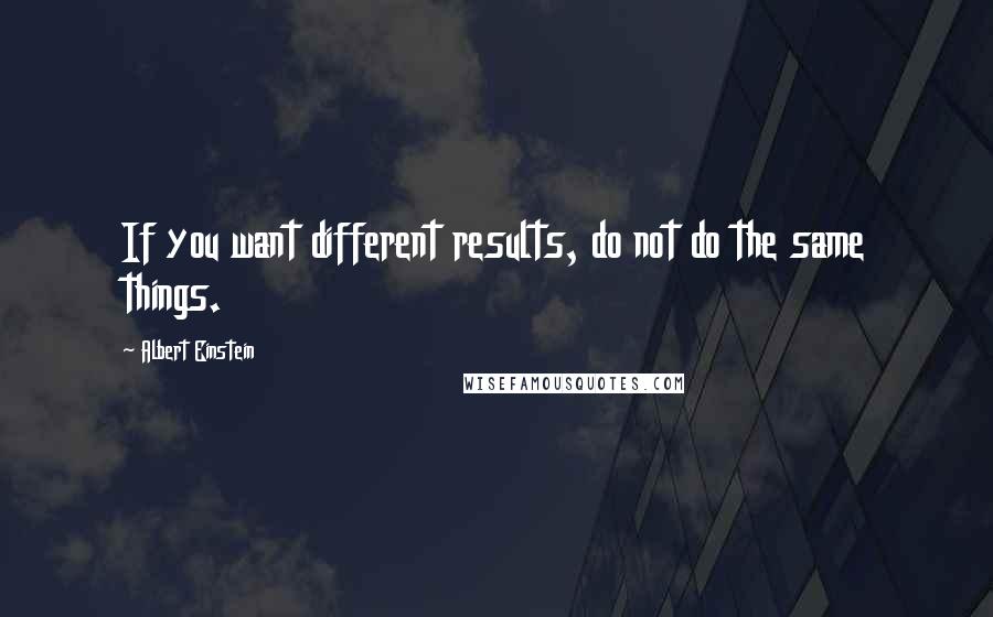 Albert Einstein Quotes: If you want different results, do not do the same things.