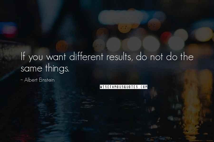 Albert Einstein Quotes: If you want different results, do not do the same things.