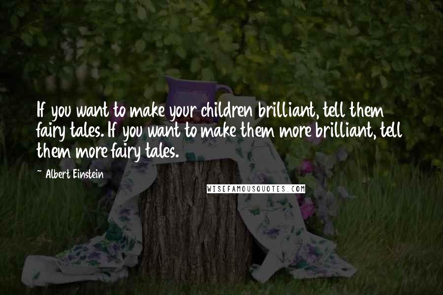 Albert Einstein Quotes: If you want to make your children brilliant, tell them fairy tales. If you want to make them more brilliant, tell them more fairy tales.
