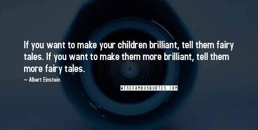 Albert Einstein Quotes: If you want to make your children brilliant, tell them fairy tales. If you want to make them more brilliant, tell them more fairy tales.