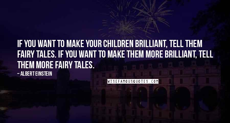 Albert Einstein Quotes: If you want to make your children brilliant, tell them fairy tales. If you want to make them more brilliant, tell them more fairy tales.