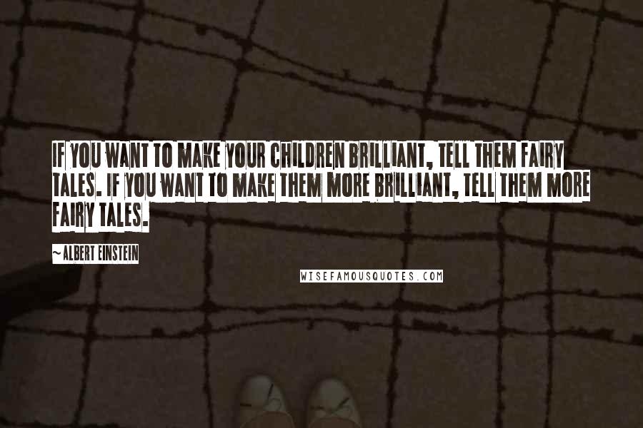 Albert Einstein Quotes: If you want to make your children brilliant, tell them fairy tales. If you want to make them more brilliant, tell them more fairy tales.