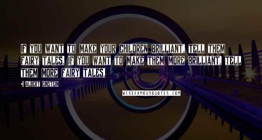 Albert Einstein Quotes: If you want to make your children brilliant, tell them fairy tales. If you want to make them more brilliant, tell them more fairy tales.