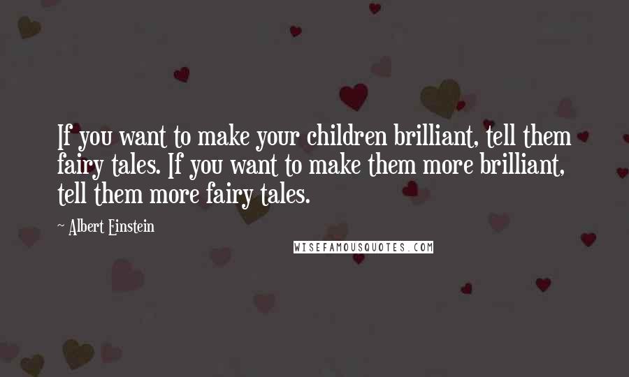 Albert Einstein Quotes: If you want to make your children brilliant, tell them fairy tales. If you want to make them more brilliant, tell them more fairy tales.