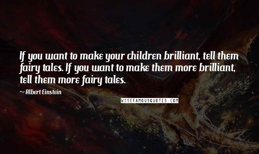 Albert Einstein Quotes: If you want to make your children brilliant, tell them fairy tales. If you want to make them more brilliant, tell them more fairy tales.