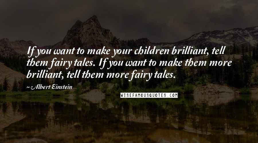 Albert Einstein Quotes: If you want to make your children brilliant, tell them fairy tales. If you want to make them more brilliant, tell them more fairy tales.