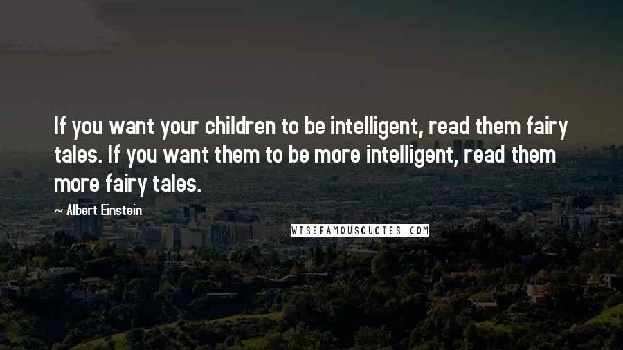 Albert Einstein Quotes: If you want your children to be intelligent, read them fairy tales. If you want them to be more intelligent, read them more fairy tales.