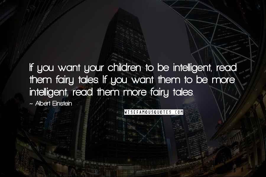 Albert Einstein Quotes: If you want your children to be intelligent, read them fairy tales. If you want them to be more intelligent, read them more fairy tales.