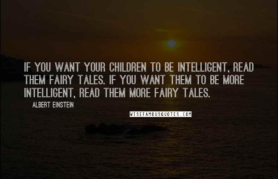 Albert Einstein Quotes: If you want your children to be intelligent, read them fairy tales. If you want them to be more intelligent, read them more fairy tales.