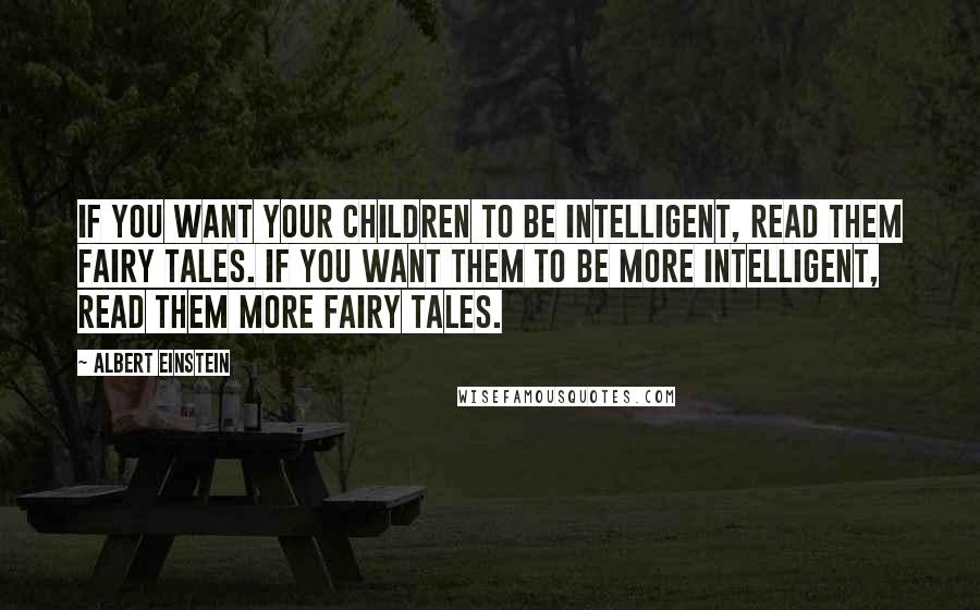 Albert Einstein Quotes: If you want your children to be intelligent, read them fairy tales. If you want them to be more intelligent, read them more fairy tales.