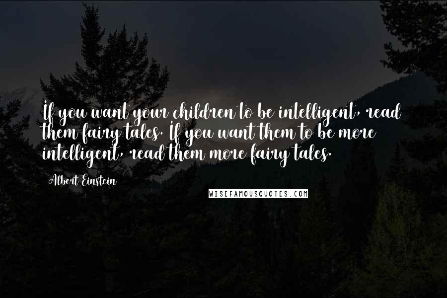 Albert Einstein Quotes: If you want your children to be intelligent, read them fairy tales. If you want them to be more intelligent, read them more fairy tales.