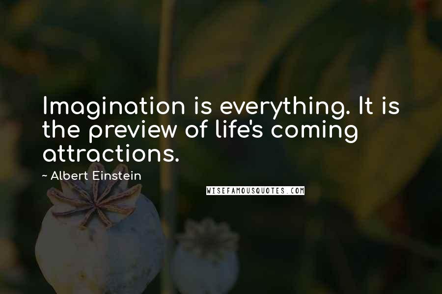 Albert Einstein Quotes: Imagination is everything. It is the preview of life's coming attractions.