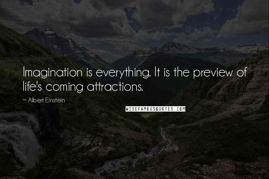 Albert Einstein Quotes: Imagination is everything. It is the preview of life's coming attractions.