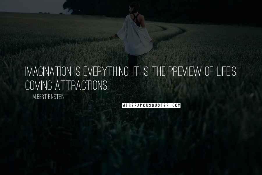 Albert Einstein Quotes: Imagination is everything. It is the preview of life's coming attractions.
