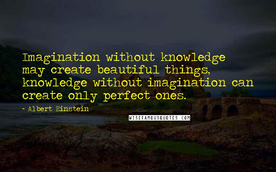 Albert Einstein Quotes: Imagination without knowledge may create beautiful things, knowledge without imagination can create only perfect ones.