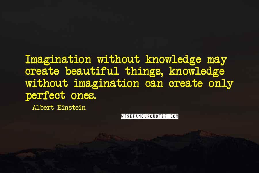 Albert Einstein Quotes: Imagination without knowledge may create beautiful things, knowledge without imagination can create only perfect ones.