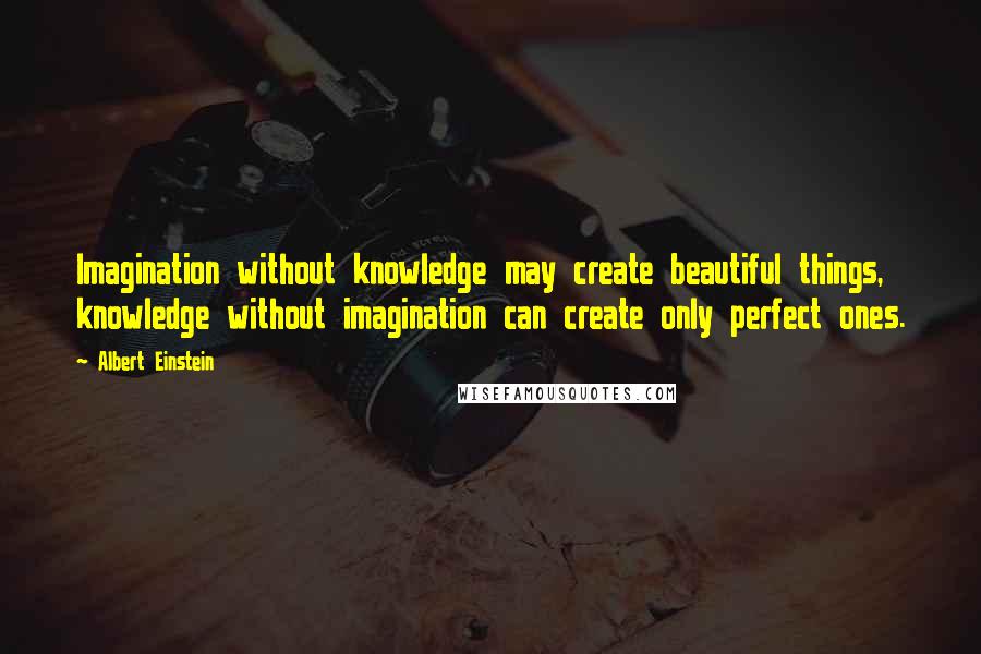 Albert Einstein Quotes: Imagination without knowledge may create beautiful things, knowledge without imagination can create only perfect ones.