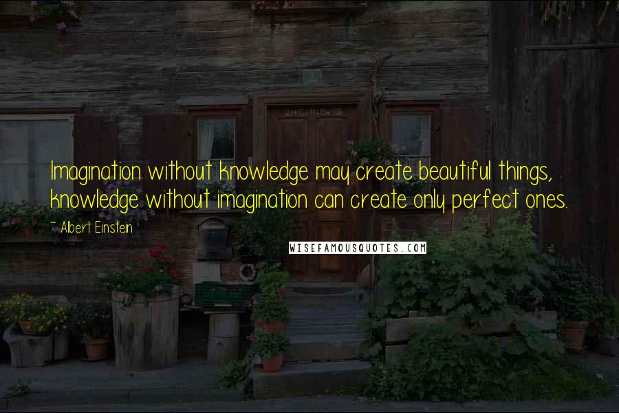 Albert Einstein Quotes: Imagination without knowledge may create beautiful things, knowledge without imagination can create only perfect ones.