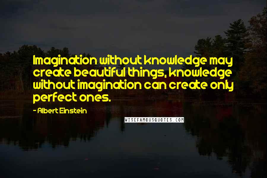 Albert Einstein Quotes: Imagination without knowledge may create beautiful things, knowledge without imagination can create only perfect ones.