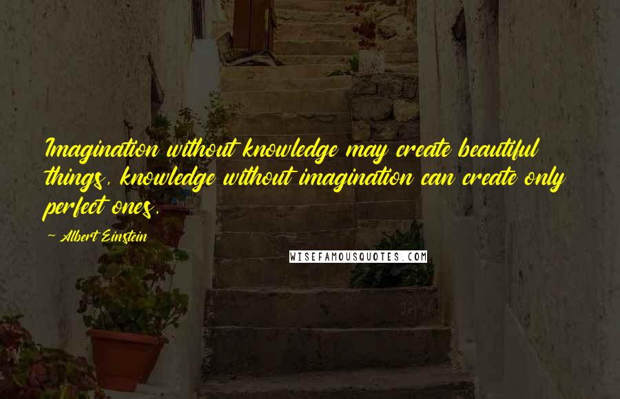 Albert Einstein Quotes: Imagination without knowledge may create beautiful things, knowledge without imagination can create only perfect ones.