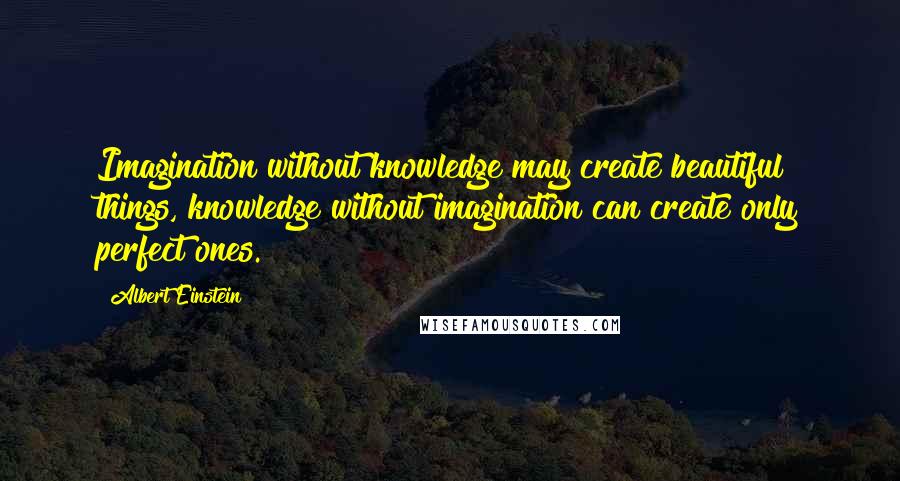 Albert Einstein Quotes: Imagination without knowledge may create beautiful things, knowledge without imagination can create only perfect ones.