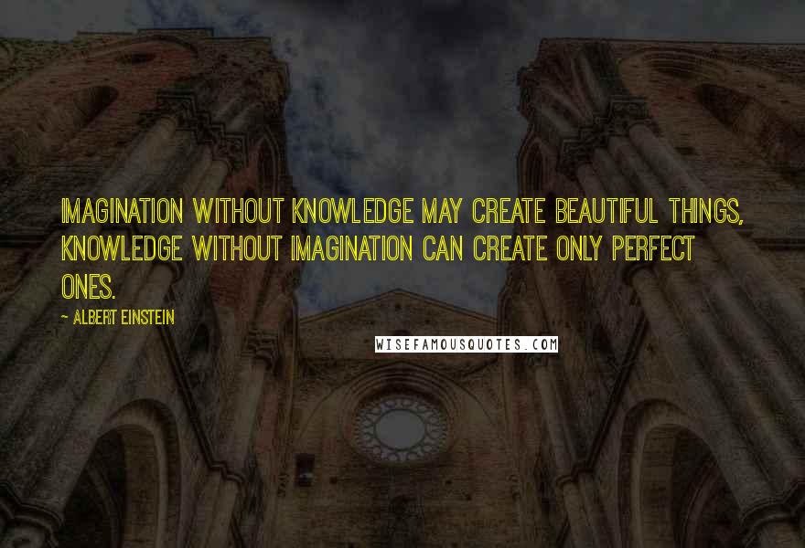 Albert Einstein Quotes: Imagination without knowledge may create beautiful things, knowledge without imagination can create only perfect ones.