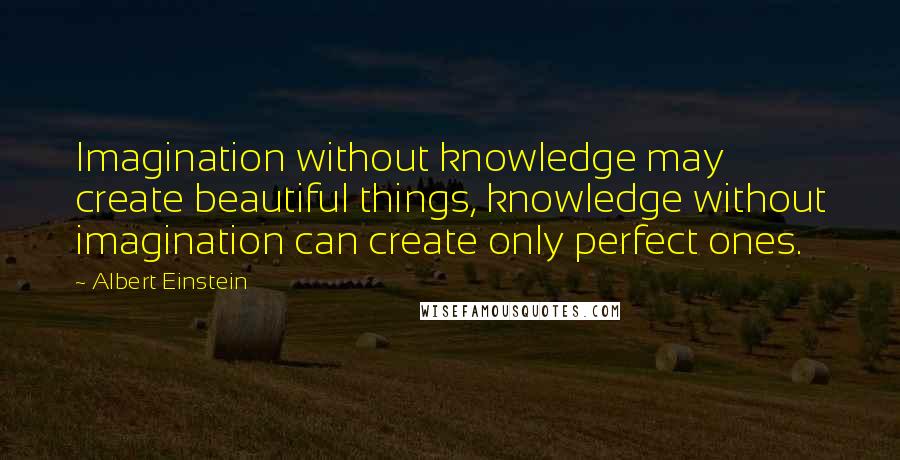 Albert Einstein Quotes: Imagination without knowledge may create beautiful things, knowledge without imagination can create only perfect ones.