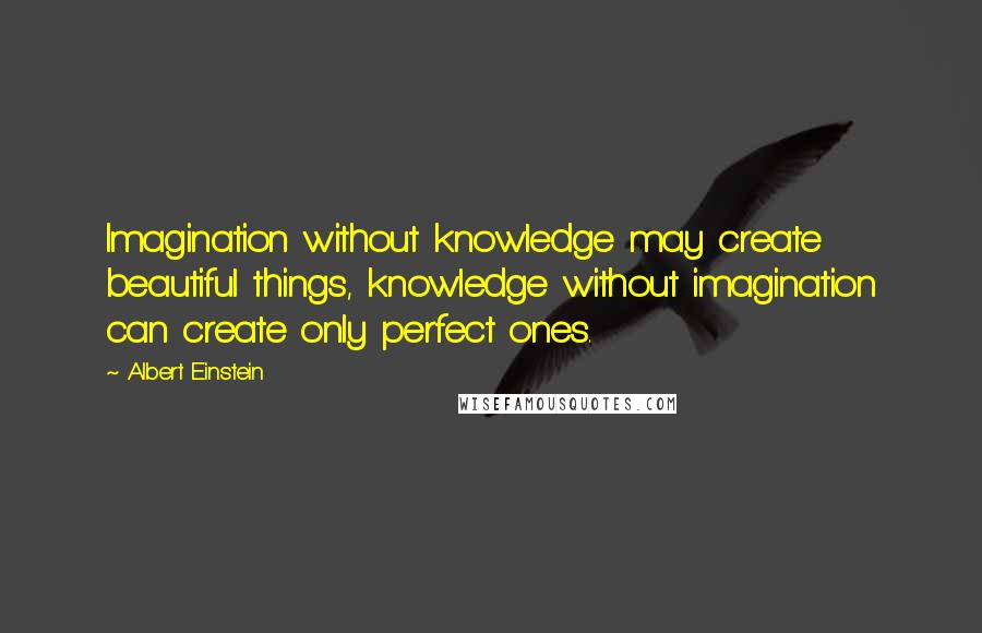 Albert Einstein Quotes: Imagination without knowledge may create beautiful things, knowledge without imagination can create only perfect ones.