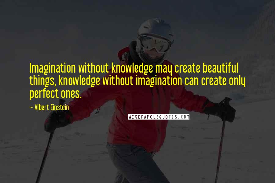 Albert Einstein Quotes: Imagination without knowledge may create beautiful things, knowledge without imagination can create only perfect ones.