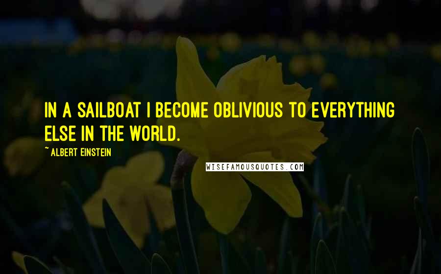 Albert Einstein Quotes: In a sailboat I become oblivious to everything else in the world.