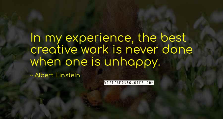 Albert Einstein Quotes: In my experience, the best creative work is never done when one is unhappy.