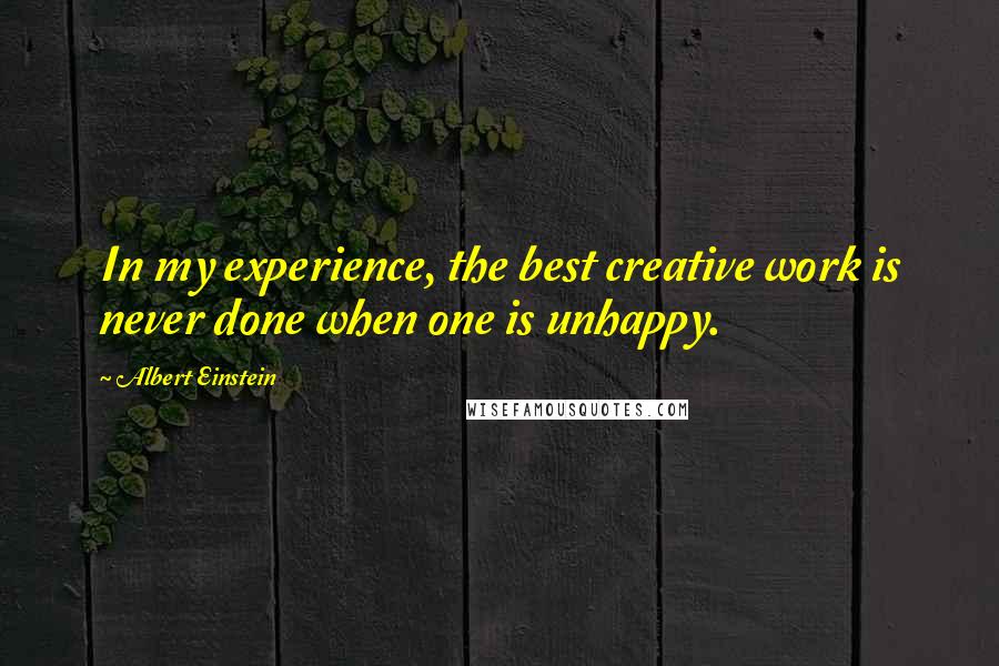 Albert Einstein Quotes: In my experience, the best creative work is never done when one is unhappy.