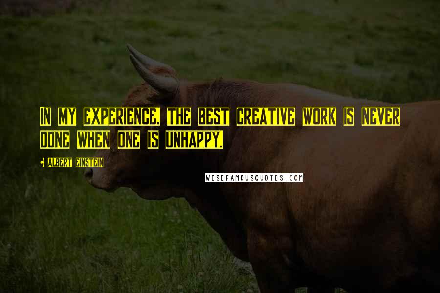 Albert Einstein Quotes: In my experience, the best creative work is never done when one is unhappy.