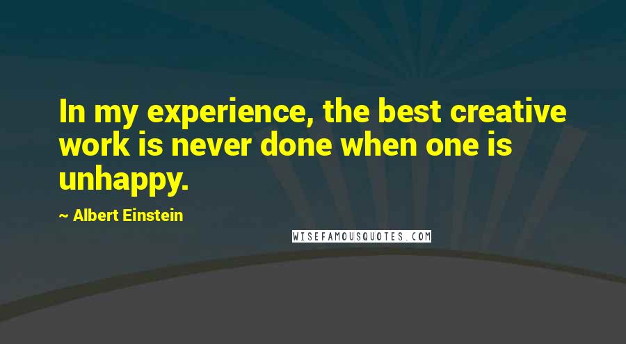 Albert Einstein Quotes: In my experience, the best creative work is never done when one is unhappy.