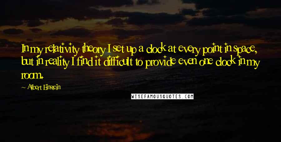 Albert Einstein Quotes: In my relativity theory I set up a clock at every point in space, but in reality I find it difficult to provide even one clock in my room.