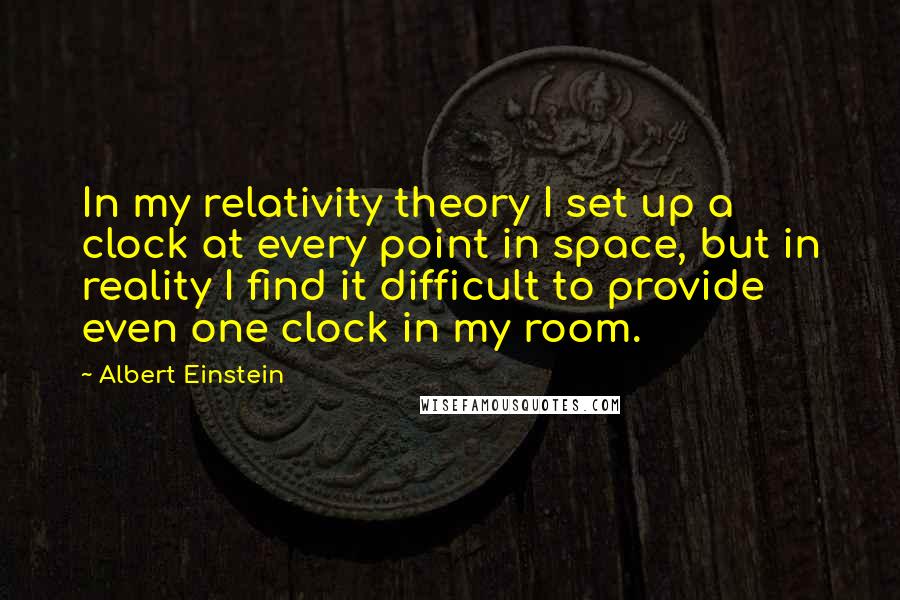 Albert Einstein Quotes: In my relativity theory I set up a clock at every point in space, but in reality I find it difficult to provide even one clock in my room.