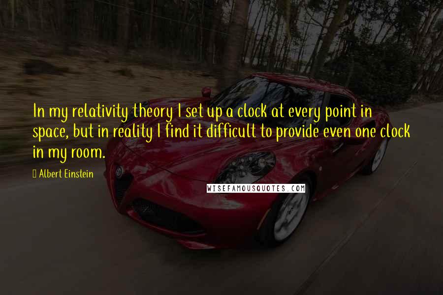 Albert Einstein Quotes: In my relativity theory I set up a clock at every point in space, but in reality I find it difficult to provide even one clock in my room.