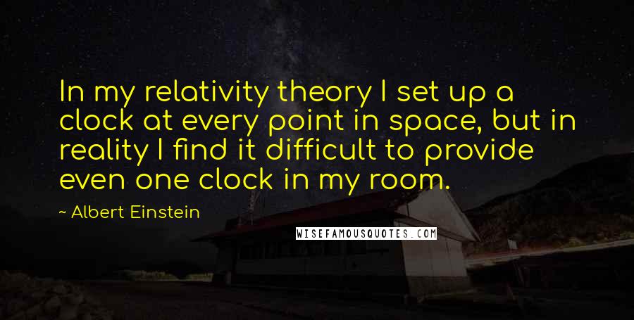 Albert Einstein Quotes: In my relativity theory I set up a clock at every point in space, but in reality I find it difficult to provide even one clock in my room.