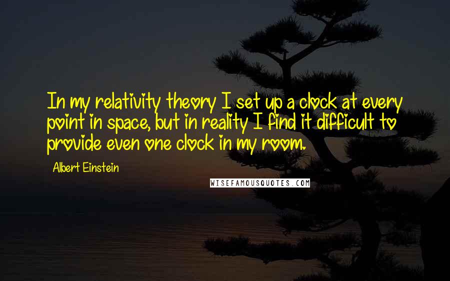 Albert Einstein Quotes: In my relativity theory I set up a clock at every point in space, but in reality I find it difficult to provide even one clock in my room.