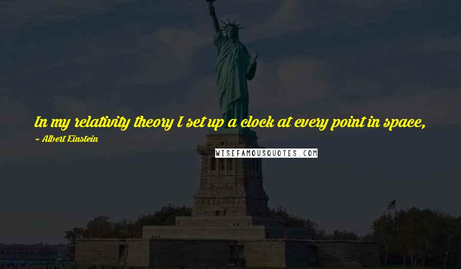 Albert Einstein Quotes: In my relativity theory I set up a clock at every point in space, but in reality I find it difficult to provide even one clock in my room.