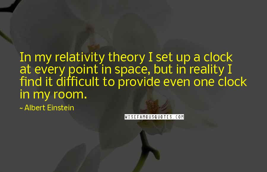 Albert Einstein Quotes: In my relativity theory I set up a clock at every point in space, but in reality I find it difficult to provide even one clock in my room.