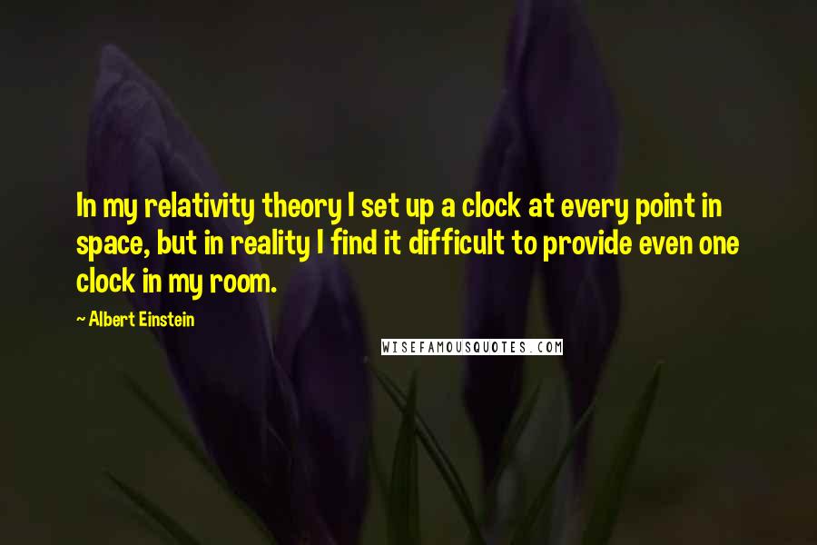 Albert Einstein Quotes: In my relativity theory I set up a clock at every point in space, but in reality I find it difficult to provide even one clock in my room.
