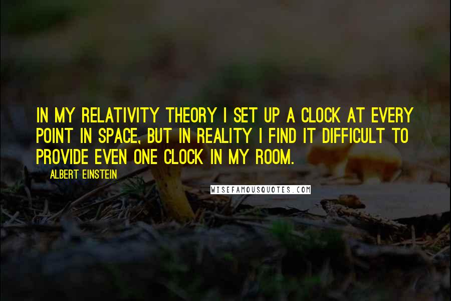 Albert Einstein Quotes: In my relativity theory I set up a clock at every point in space, but in reality I find it difficult to provide even one clock in my room.