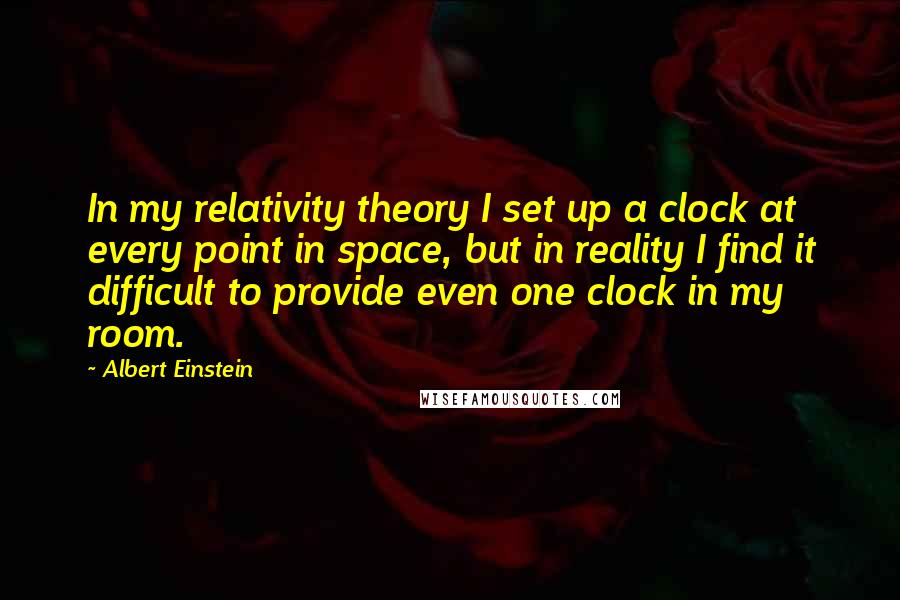 Albert Einstein Quotes: In my relativity theory I set up a clock at every point in space, but in reality I find it difficult to provide even one clock in my room.