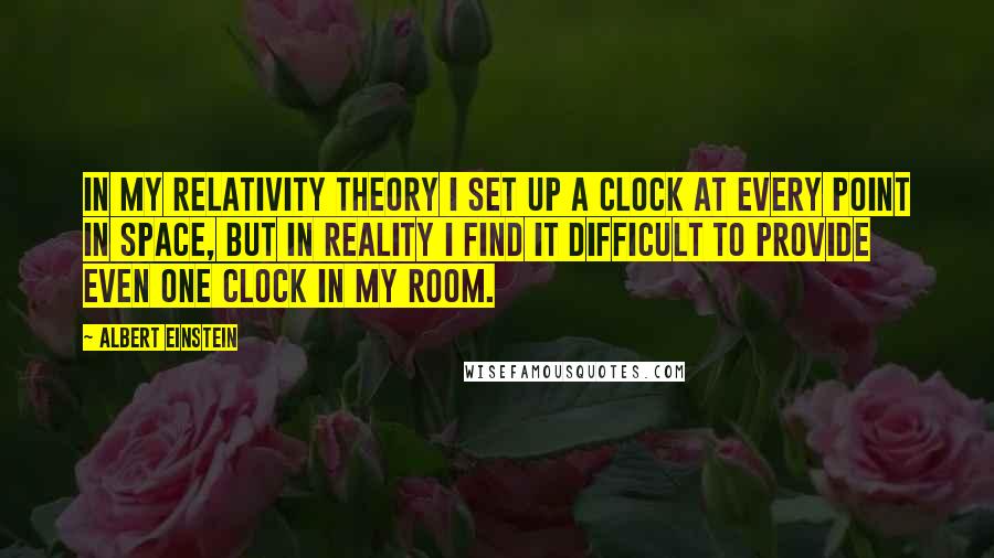 Albert Einstein Quotes: In my relativity theory I set up a clock at every point in space, but in reality I find it difficult to provide even one clock in my room.