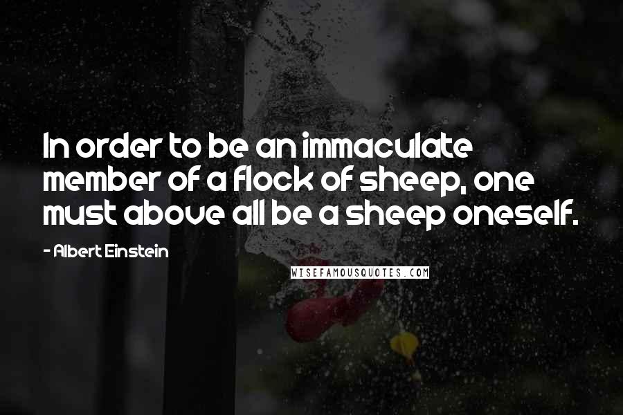 Albert Einstein Quotes: In order to be an immaculate member of a flock of sheep, one must above all be a sheep oneself.