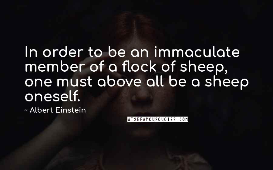 Albert Einstein Quotes: In order to be an immaculate member of a flock of sheep, one must above all be a sheep oneself.