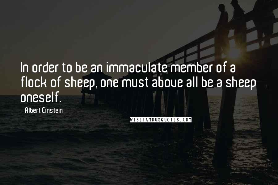 Albert Einstein Quotes: In order to be an immaculate member of a flock of sheep, one must above all be a sheep oneself.