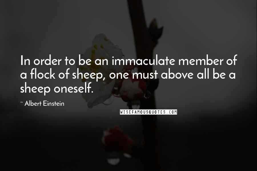 Albert Einstein Quotes: In order to be an immaculate member of a flock of sheep, one must above all be a sheep oneself.