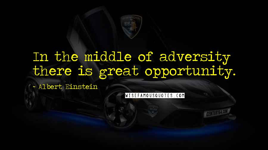 Albert Einstein Quotes: In the middle of adversity there is great opportunity.